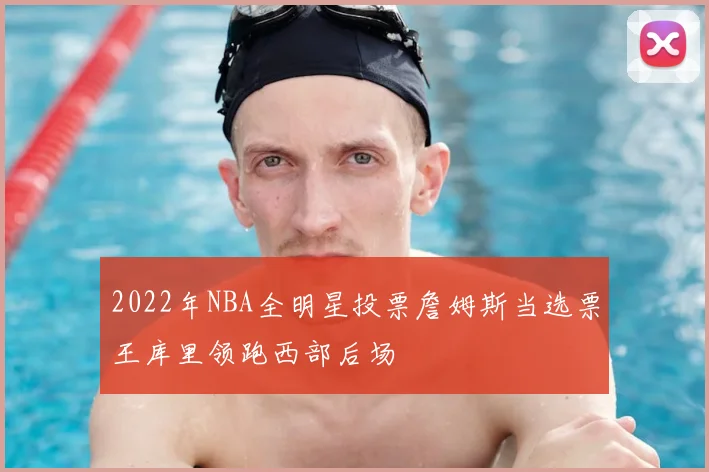 2022年NBA全明星投票詹姆斯当选票王库里领跑西部后场