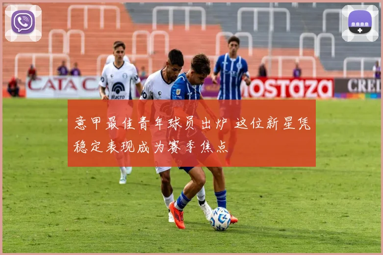 意甲最佳青年球员出炉 这位新星凭稳定表现成为赛季焦点