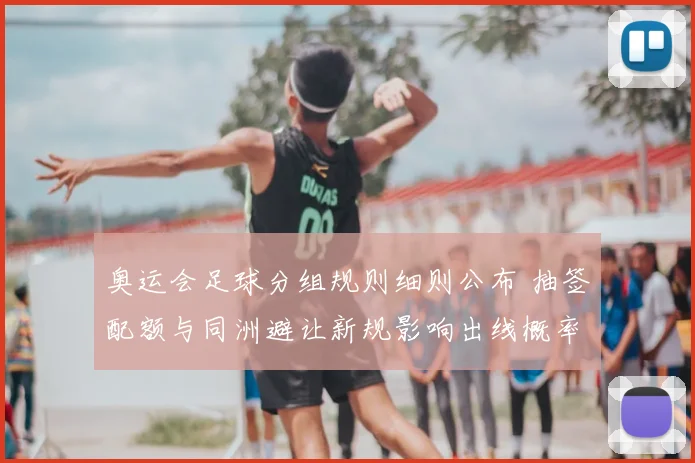 奥运会足球分组规则细则公布 抽签配额与同洲避让新规影响出线概率