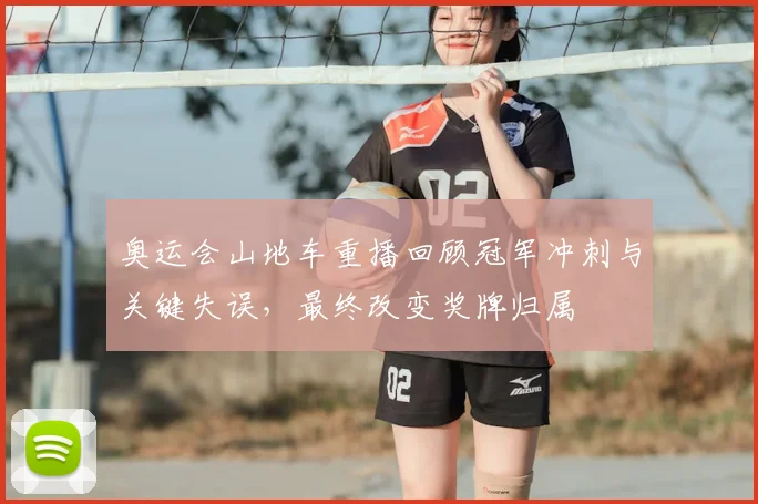奥运会山地车重播回顾冠军冲刺与关键失误，最终改变奖牌归属