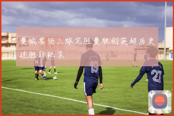 曼城客场三球完胜曼联创英超历史连胜新纪录