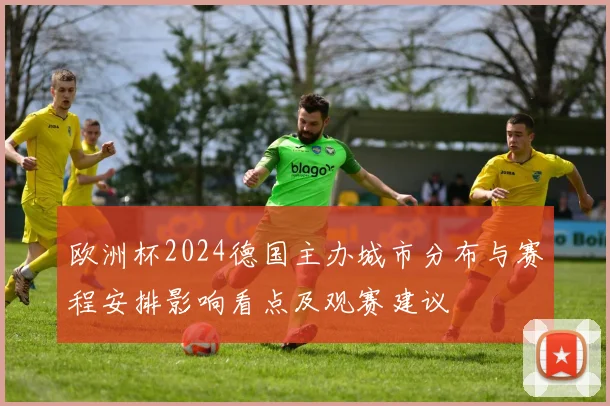 欧洲杯2024德国主办城市分布与赛程安排影响看点及观赛建议