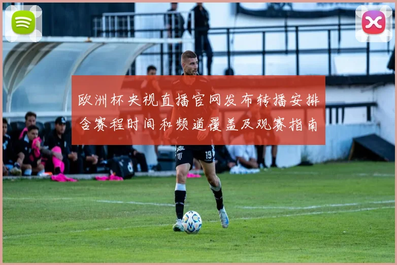 欧洲杯央视直播官网发布转播安排含赛程时间和频道覆盖及观赛指南