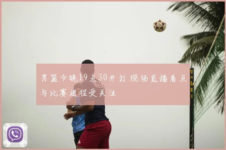 男篮今晚19点30开打 现场直播看点与比赛进程受关注