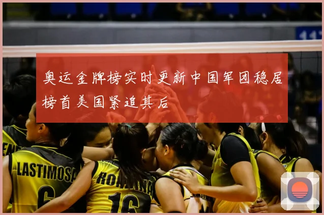 奥运金牌榜实时更新中国军团稳居榜首美国紧追其后