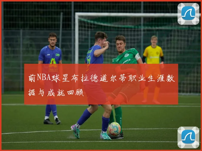 前NBA球星布拉德道尔蒂职业生涯数据与成就回顾