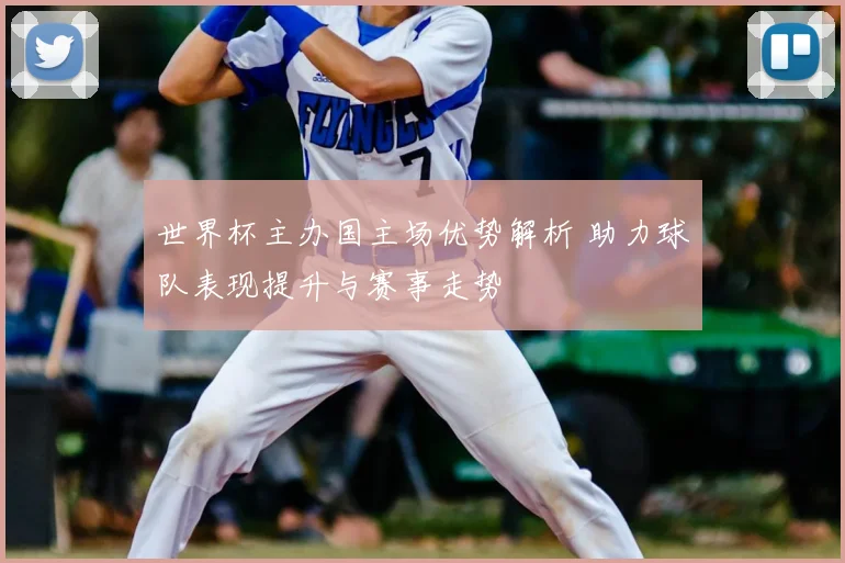 世界杯主办国主场优势解析 助力球队表现提升与赛事走势