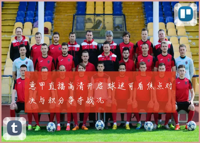 意甲直播高清开启 球迷可看焦点对决与积分争夺战况