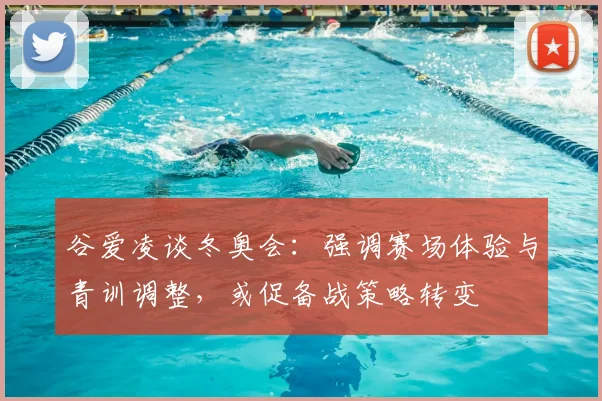 谷爱凌谈冬奥会：强调赛场体验与青训调整，或促备战策略转变