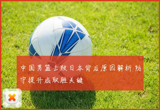 中国男篮击败日本背后原因解析 防守提升成取胜关键