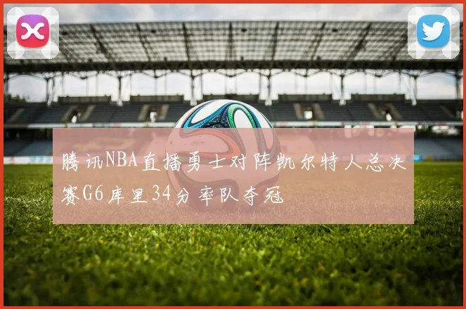 腾讯NBA直播勇士对阵凯尔特人总决赛G6库里34分率队夺冠