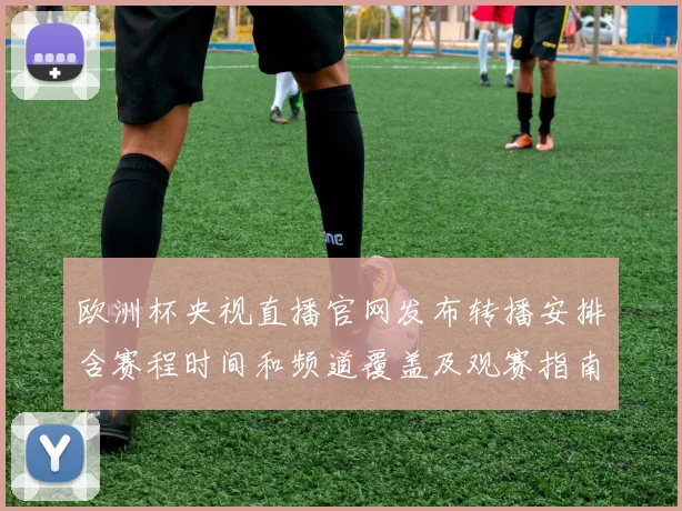 欧洲杯央视直播官网发布转播安排含赛程时间和频道覆盖及观赛指南