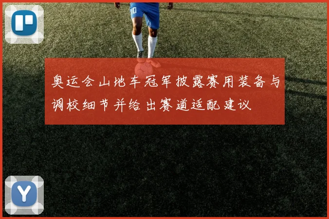 奥运会山地车冠军披露赛用装备与调校细节并给出赛道适配建议