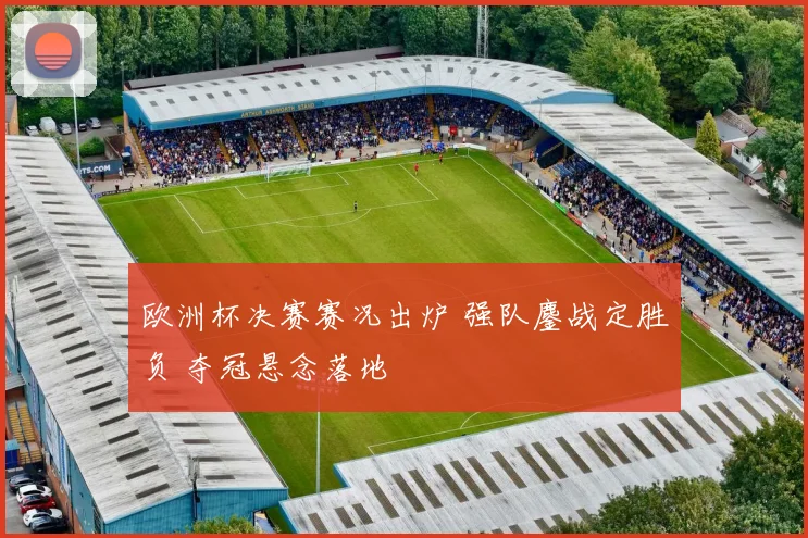 欧洲杯决赛赛况出炉 强队鏖战定胜负 夺冠悬念落地