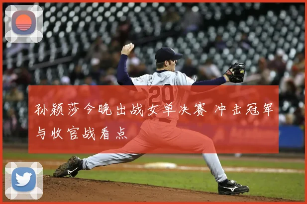 孙颖莎今晚出战女单决赛 冲击冠军与收官战看点