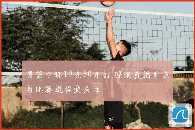 男篮今晚19点30开打 现场直播看点与比赛进程受关注