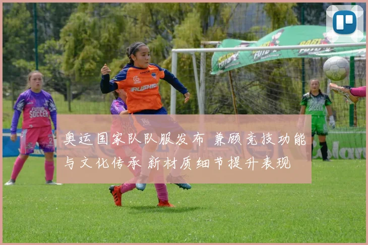 奥运国家队队服发布 兼顾竞技功能与文化传承 新材质细节提升表现