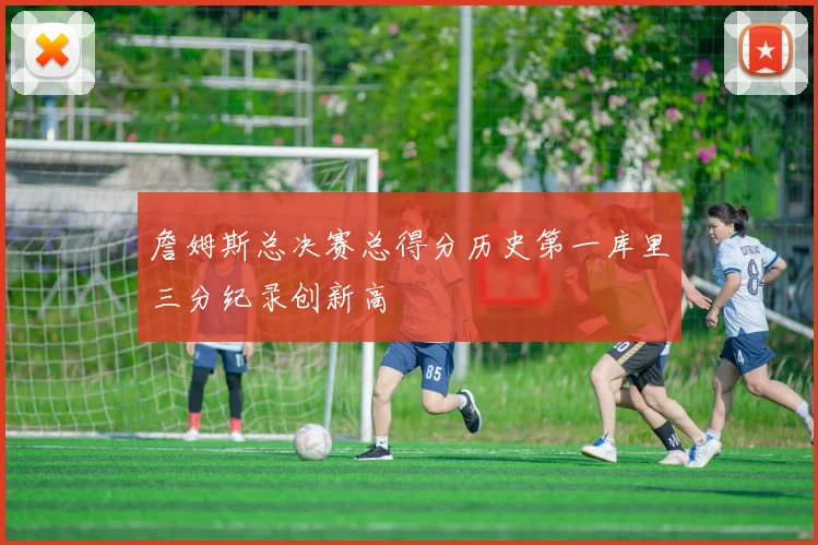 詹姆斯总决赛总得分历史第一库里三分纪录创新高