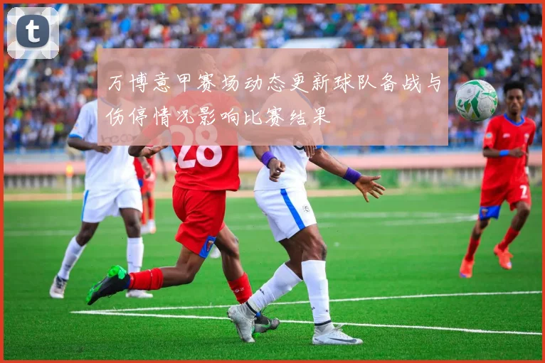 万博意甲赛场动态更新球队备战与伤停情况影响比赛结果