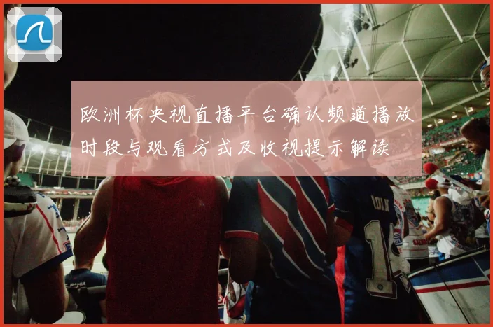 欧洲杯央视直播平台确认频道播放时段与观看方式及收视提示解读