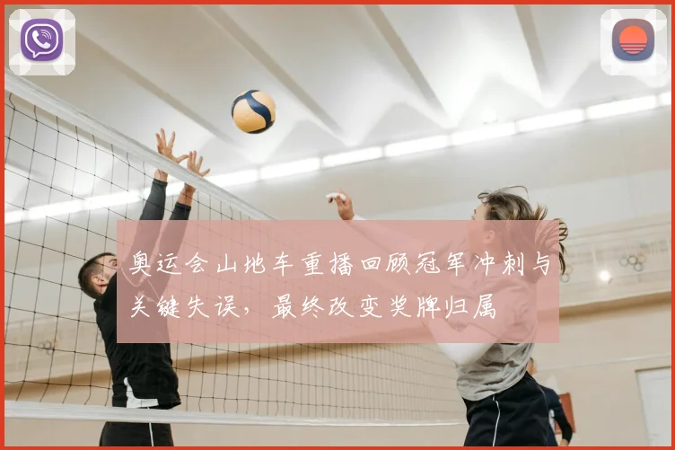 奥运会山地车重播回顾冠军冲刺与关键失误，最终改变奖牌归属