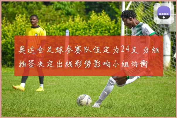 奥运会足球参赛队伍定为24支 分组抽签决定出线形势影响小组均衡