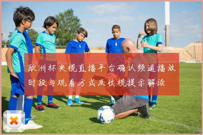 欧洲杯央视直播平台确认频道播放时段与观看方式及收视提示解读
