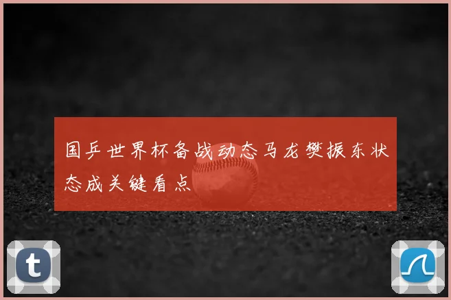 国乒世界杯备战动态马龙樊振东状态成关键看点