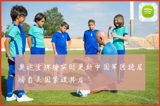 奥运金牌榜实时更新中国军团稳居榜首美国紧追其后