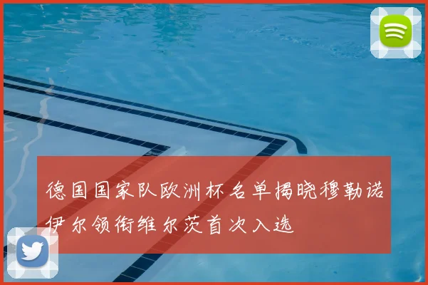 德国国家队欧洲杯名单揭晓穆勒诺伊尔领衔维尔茨首次入选