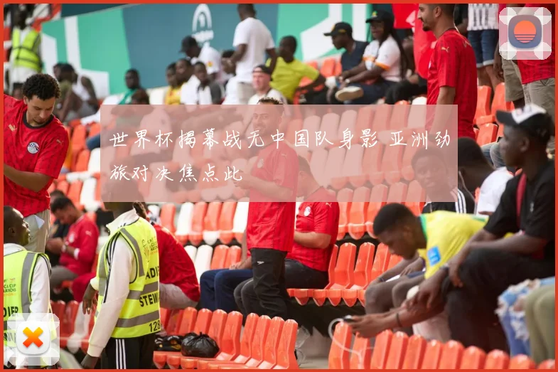 世界杯揭幕战无中国队身影 亚洲劲旅对决焦点此