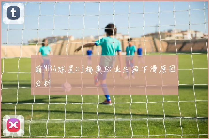 前NBA球星oj梅奥职业生涯下滑原因分析