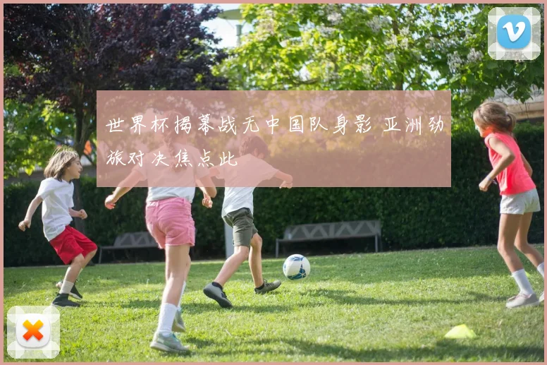 世界杯揭幕战无中国队身影 亚洲劲旅对决焦点此