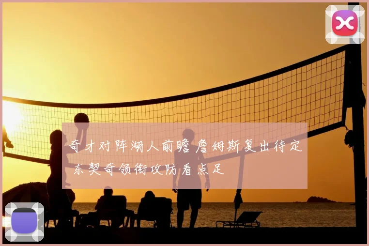 奇才对阵湖人前瞻 詹姆斯复出待定 东契奇领衔攻防看点足