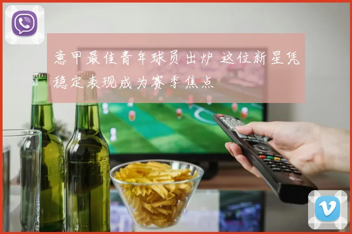 意甲最佳青年球员出炉 这位新星凭稳定表现成为赛季焦点