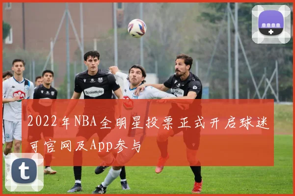 2022年NBA全明星投票正式开启球迷可官网及App参与