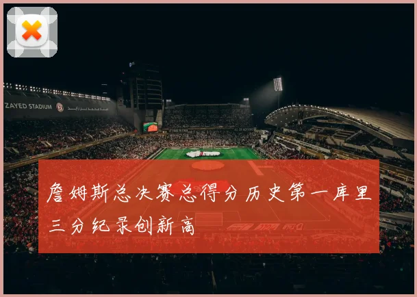 詹姆斯总决赛总得分历史第一库里三分纪录创新高