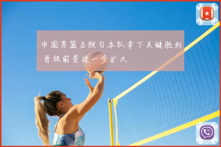 中国男篮击败日本队拿下关键胜利 晋级前景进一步扩大