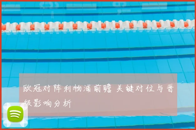 欧冠对阵利物浦前瞻 关键对位与晋级影响分析