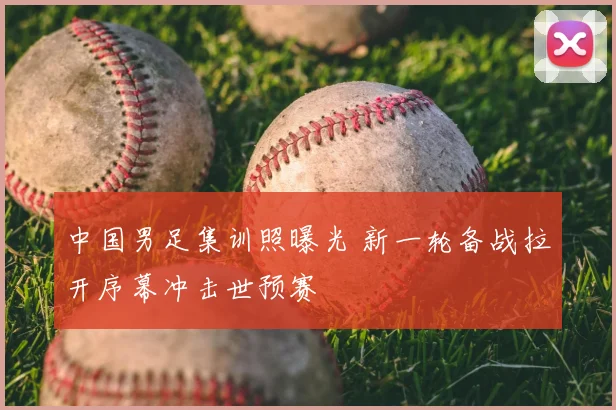 中国男足集训照曝光 新一轮备战拉开序幕冲击世预赛