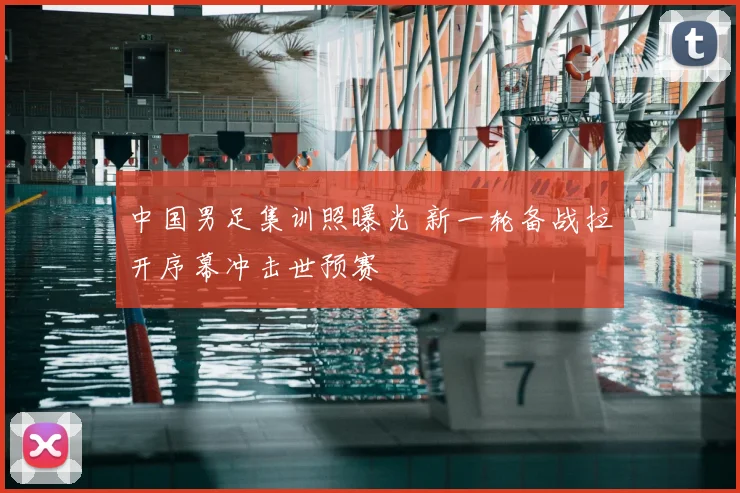 中国男足集训照曝光 新一轮备战拉开序幕冲击世预赛