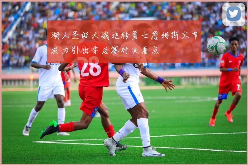 湖人圣诞大战逆转勇士詹姆斯末节发力引出季后赛对决看点