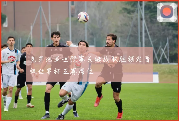 克罗地亚世预赛关键战取胜锁定晋级世界杯正赛席位