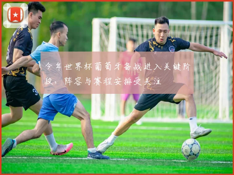 今年世界杯葡萄牙备战进入关键阶段，阵容与赛程安排受关注