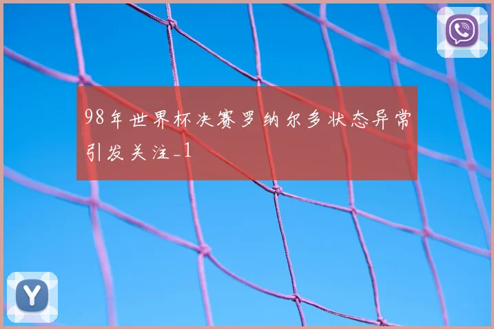 98年世界杯决赛罗纳尔多状态异常引发关注_1