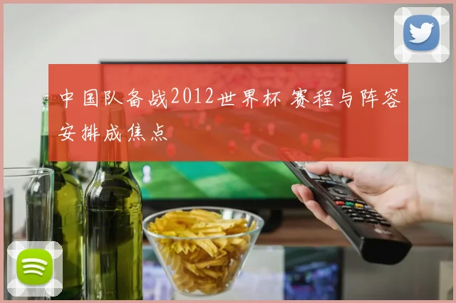 中国队备战2012世界杯 赛程与阵容安排成焦点