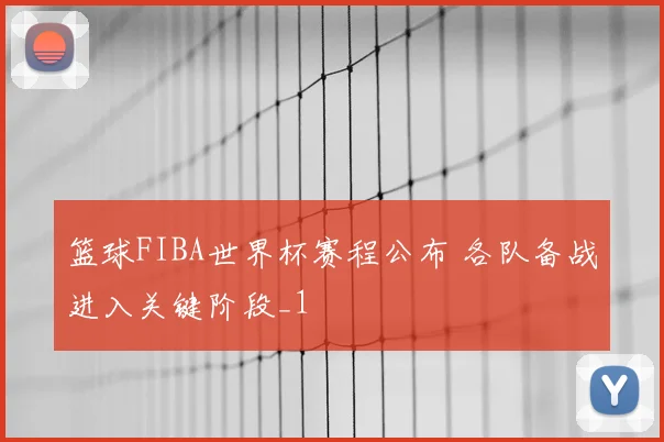 篮球FIBA世界杯赛程公布 各队备战进入关键阶段_1