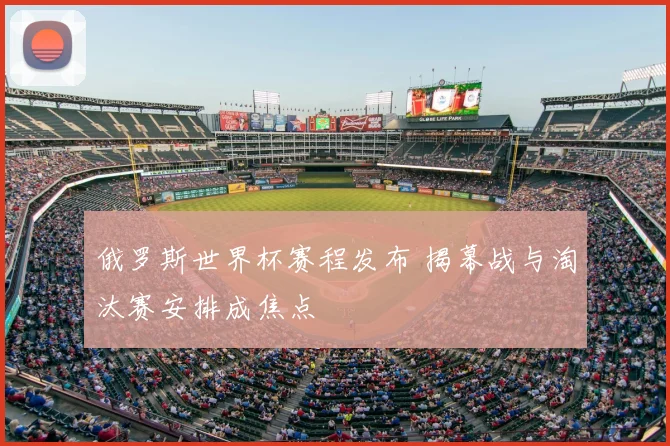 俄罗斯世界杯赛程发布 揭幕战与淘汰赛安排成焦点