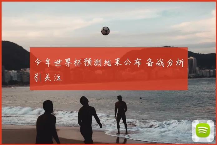 今年世界杯预测结果公布 备战分析引关注