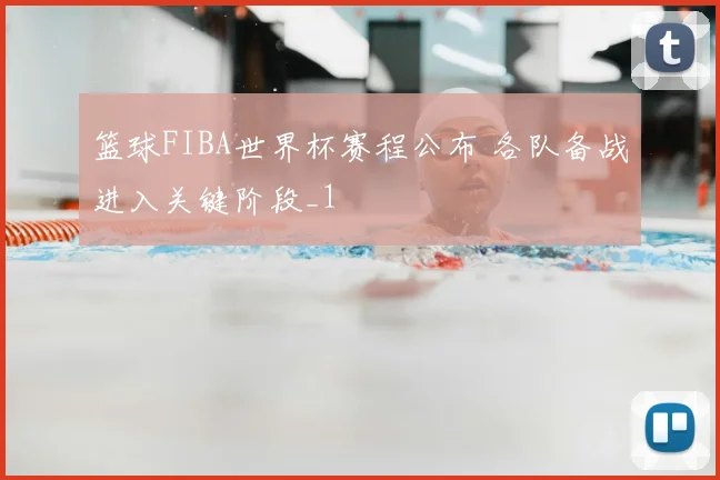 篮球FIBA世界杯赛程公布 各队备战进入关键阶段_1